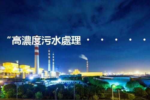 “高濃度污水處理，綠色環(huán)保新篇章”